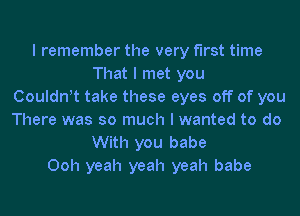 I remember the very first time
That I met you
Coulant take these eyes off of you
There was so much I wanted to do
With you babe
Ooh yeah yeah yeah babe