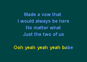 Made a vow that
I would always be here
No matter what
Just the two of us

Ooh yeah yeah yeah babe