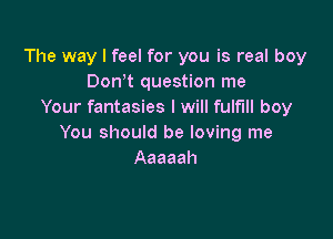 The way I feel for you is real boy
Donot question me
Your fantasies I will fulfill boy

You should be loving me
Aaaaah