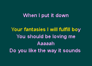 When I put it down

Your fantasies I will fulfill boy

You should be loving me
Aaaaah
Do you like the way it sounds