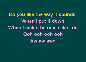 Do you like the way it sounds
When I put it down
When I make the noise like I do

Ooh ooh ooh ooh
Aw aw awe