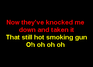 Now they've knocked me
down and taken it

That still hot smoking gun
Oh oh oh oh