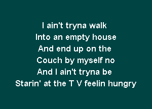 I ain't tryna walk
Into an empty house
And end up on the

Couch by myself no
And I ain't tryna be
Starin' at the T V feelin hungry