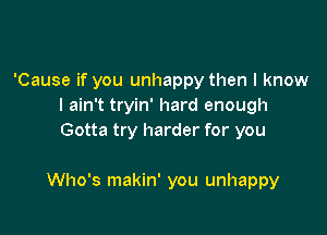 'Cause if you unhappy then I know
I ain't tryin' hard enough
Gotta try harder for you

Who's makin' you unhappy