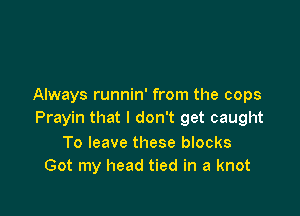 Always runnin' from the cops

Prayin that I don't get caught

To leave these blocks
Got my head tied in a knot