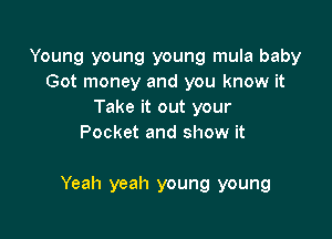 Young young young mula baby
Got money and you know it
Take it out your
Pocket and show it

Yeah yeah young young