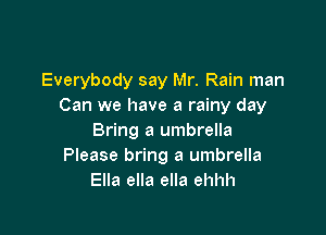 Everybody say Mr. Rain man
Can we have a rainy day

Bring a umbrella
Please bring a umbrella
Ella ella ella ehhh
