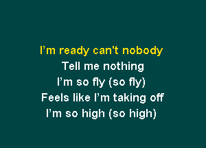 I'm ready can't nobody
Tell me nothing

Pm so fly (so fly)
Feels like Pm taking off
Pm so high (so high)