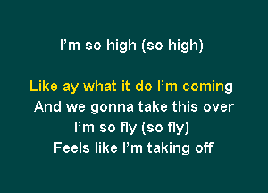Pm so high (so high)

Like ay what it do Pm coming

And we gonna take this over
Pm so fly (so fly)
Feels like I'm taking off