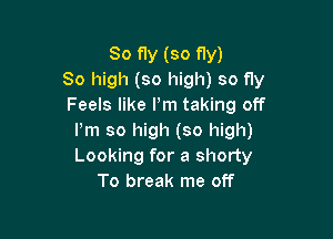 So fly (so fly)
80 high (so high) so fly
Feels like Pm taking off

Pm so high (so high)
Looking for a shorty
To break me off