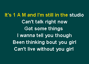 It's 1 A M and I'm still in the studio
Can't talk right now
Got some things

I wanna tell you though
Been thinking bout you girl
Can't live without you girl