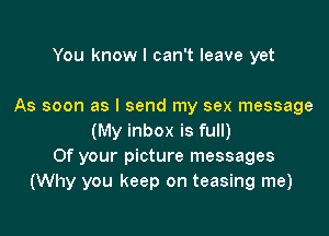 You know I can't leave yet

As soon as I send my sex message

(My inbox is full)
Of your picture messages
(Why you keep on teasing me)