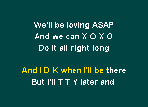 We'll be loving ASAP
AndwecanXOXO
Do it all night long

And I D K when I'll be there
But I'll T T Y later and