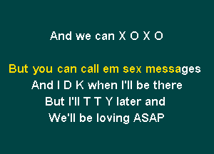 AndwecanXOXO

But you can call em sex messages

And I D K when I'll be there
But I'll T T Y later and
We'll be loving ASAP