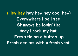 (Hey hey hey hey hey cool hey)
Everywhere I be I see
Shawtys be lovin' the

Way I rock my hat
Fresh tie on a button up
Fresh denims with a fresh vest