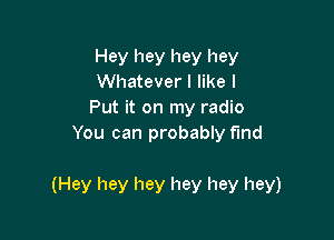 Hey hey hey hey
Whatever I like I
Put it on my radio
You can probably find

(Hey hey hey hey hey hey)