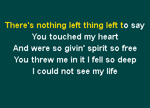 There's nothing left thing left to say
You touched my heart
And were so givin' spirit so free
You threw me in it I fell so deep
I could not see my life