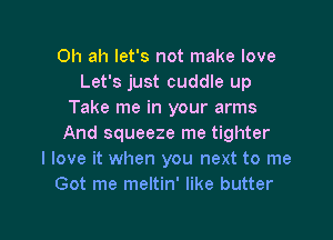 0h ah let's not make love
Let's just cuddle up
Take me in your arms

And squeeze me tighter
I love it when you next to me
Got me meltin' like butter