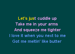 Let's just cuddle up
Take me in your arms

And squeeze me tighter
I love it when you next to me
Got me meltin' like butter