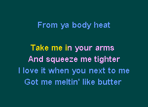 From ya body heat

Take me in your arms

And squeeze me tighter
I love it when you next to me
Got me meltin' like butter