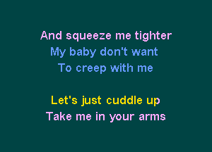 And squeeze me tighter
My baby don't want
To creep with me

Let's just cuddle up
Take me in your arms