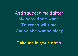 And squeeze me tighter
My baby don't want
To creep with me

'Cause she wanna sleep

Take me in your arms