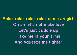 Relax relax relax relax come on girl
0h ah let's not make love

Let's just cuddle up
Take me in your arms
And squeeze me tighter