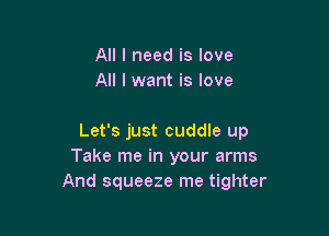 All I need is love
All I want is love

Let's just cuddle up
Take me in your arms
And squeeze me tighter