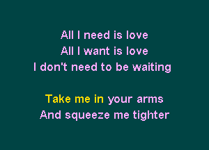 All I need is love
All I want is love
I don't need to be waiting

Take me in your arms
And squeeze me tighter