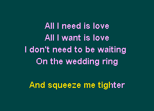 All I need is love
All I want is love
I don't need to be waiting

0n the wedding ring

And squeeze me tighter