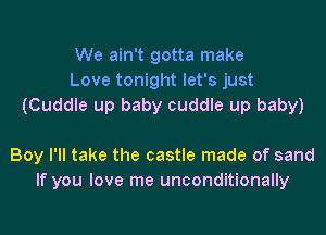 We ain't gotta make
Love tonight let's just
(Cuddle up baby cuddle up baby)

Boy I'll take the castle made of sand
If you love me unconditionally