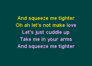 And squeeze me tighter
0h ah let's not make love
Let's just cuddle up

Take me in your arms
And squeeze me tighter