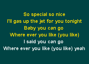 80 special so nice
I'll gas up the jet for you tonight
Baby you can go

Where ever you like (you like)
I said you can go
Where ever you like (you like) yeah