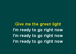 Give me the green light

I'm ready to go right now
I'm ready to go right now
I'm ready to go right now
