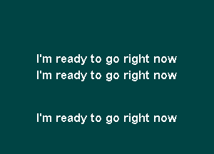 I'm ready to go right now
I'm ready to go right now

I'm ready to go right now