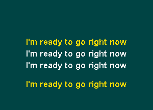 I'm ready to go right now
I'm ready to go right now
I'm ready to go right now

I'm ready to go right now