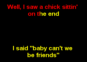 Well, I saw a chick sittin'
on the end

I said baby can't we
be friends