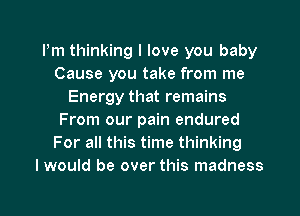 Pm thinking I love you baby
Cause you take from me
Energy that remains
From our pain endured
For all this time thinking
I would be over this madness

g