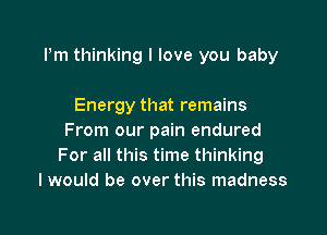 Pm thinking I love you baby

Energy that remains
From our pain endured
For all this time thinking
I would be over this madness