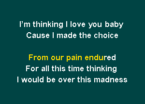 Pm thinking I love you baby
Cause I made the choice

From our pain endured
For all this time thinking
I would be over this madness