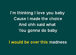 Pm thinking I love you baby
Cause I made the choice
And ohh said what

You gonna do baby

I would be over this madness