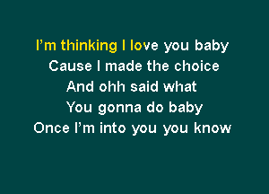 Pm thinking I love you baby
Cause I made the choice
And ohh said what

You gonna do baby
Once Pm into you you know