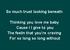 So much trust looking beneath

Thinking you love me baby

Cause I I give to you
The feelin that you're craving
For so long so long without