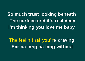 So much trust looking beneath
The surface and ifs real deep
Pm thinking you love me baby

The feelin that yowre craving
For so long so long without