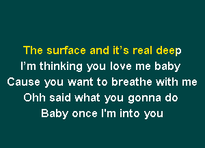 The surface and ifs real deep
Pm thinking you love me baby
Cause you want to breathe with me
Ohh said what you gonna do
Baby once I'm into you