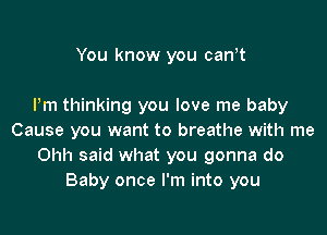 You know you can,t

Pm thinking you love me baby

Cause you want to breathe with me
Ohh said what you gonna do
Baby once I'm into you