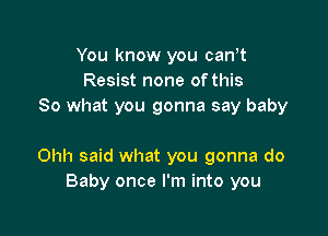 You know you can,t
Resist none of this
So what you gonna say baby

Ohh said what you gonna do
Baby once I'm into you