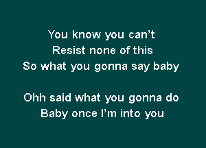 You know you can,t
Resist none of this
So what you gonna say baby

Ohh said what you gonna do
Baby once I'm into you