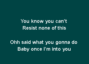 You know you can,t
Resist none ofthis

Ohh said what you gonna do
Baby once I'm into you