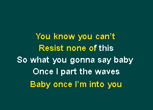 You know you can,t
Resist none ofthis

So what you gonna say baby
Once I part the waves

Baby once I'm into you